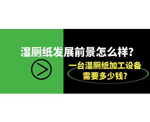 濕廁紙發展前景怎么樣？一臺濕廁紙加工設備需要多少錢?