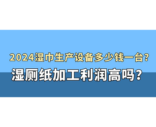 2024濕巾生產(chǎn)設(shè)備多少錢一臺(tái)？濕廁紙加工利潤(rùn)高嗎？