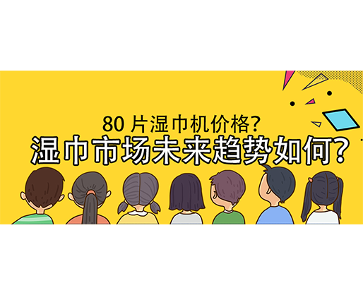濕巾市場未來趨勢如何？80 片濕巾機價格？