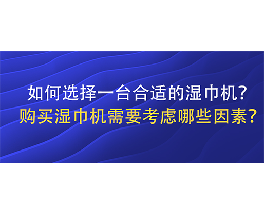如何選擇一臺合適的濕巾機？購買濕巾機需要考慮哪些因素？