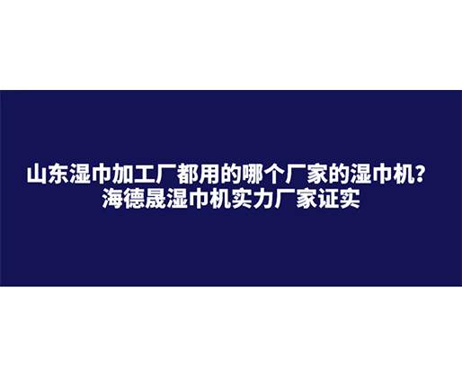 山東濕巾加工廠都用的哪個廠家的濕巾機？海德晟濕巾機實力廠家證實