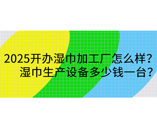 2025開辦濕巾加工廠怎么樣？濕巾生產設備多少錢一臺？