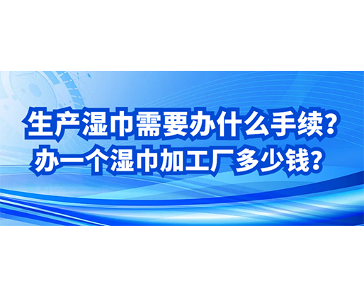 生產濕巾需要辦什么手續？辦一個濕巾加工廠多少錢？