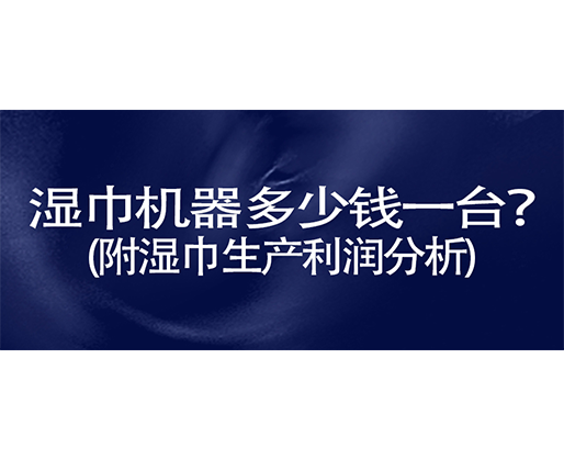 濕巾機器多少錢一臺？(附濕巾生產利潤分析)