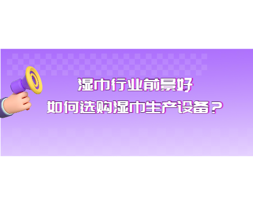 濕巾行業前景好，如何選購濕巾生產設備？
